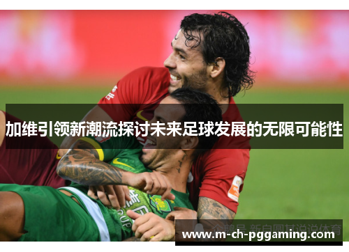 加维引领新潮流探讨未来足球发展的无限可能性