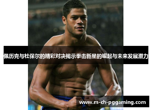 佩历克与杜保尔的精彩对决揭示拳击新星的崛起与未来发展潜力
