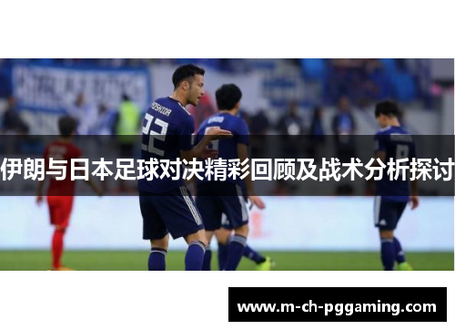 伊朗与日本足球对决精彩回顾及战术分析探讨