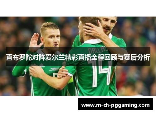 直布罗陀对阵爱尔兰精彩直播全程回顾与赛后分析